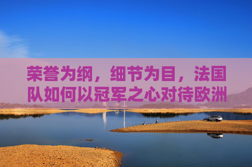 荣誉为纲，细节为目，法国队如何以冠军之心对待欧洲杯，荣誉为纲细节为目 法国队以冠军之心铸就欧洲杯荣光