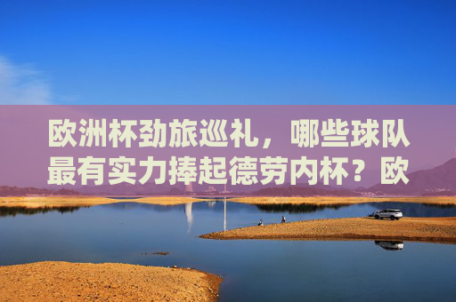 欧洲杯劲旅巡礼，哪些球队最有实力捧起德劳内杯？欧洲杯劲旅巡礼，谁最有实力捧起德劳内杯？