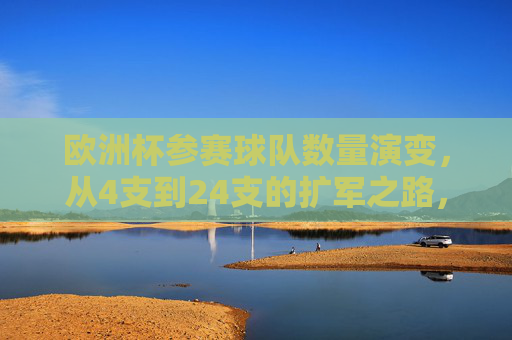 欧洲杯参赛球队数量演变，从4支到24支的扩军之路，欧洲杯参赛球队扩军之路，从4支到24支的演变