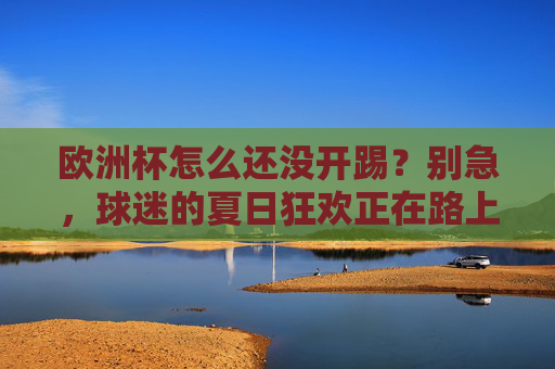 欧洲杯怎么还没开踢?别急,球迷的夏日狂欢正在路上!欧洲杯夏日狂欢即将启幕