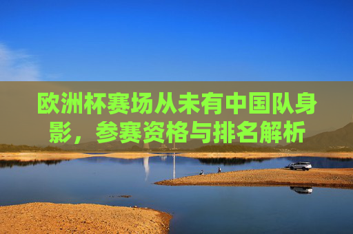 欧洲杯赛场从未有中国队身影,参赛资格与排名解析