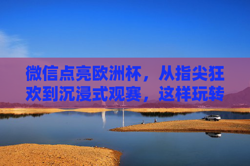 微信点亮欧洲杯，从指尖狂欢到沉浸式观赛，这样玩转足球盛宴！微信点亮欧洲杯，从指尖狂欢到沉浸式盛宴
