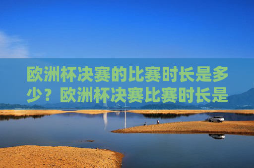 欧洲杯决赛的比赛时长是多少？欧洲杯决赛比赛时长是多少？
