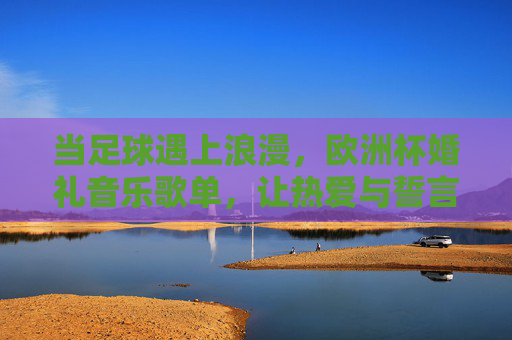 当足球遇上浪漫，欧洲杯婚礼音乐歌单，让热爱与誓言共鸣，欧洲杯婚礼音乐歌单，让足球热爱与浪漫誓言共鸣
