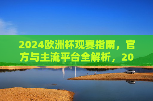 2024欧洲杯观赛指南,官方与主流平台全解析,2024欧洲杯观赛指南,官方与主流平台全解析