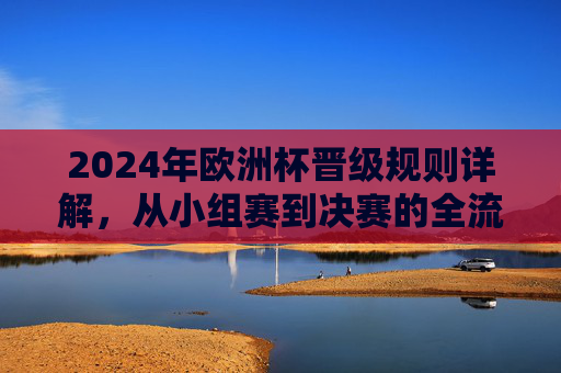 2024年欧洲杯晋级规则详解，从小组赛到决赛的全流程解析，2024年欧洲杯晋级全流程，从小组赛到决赛规则详解