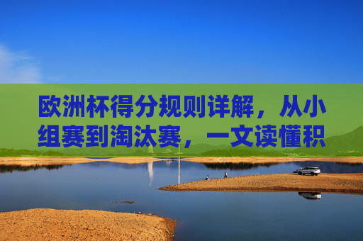 欧洲杯得分规则详解，从小组赛到淘汰赛，一文读懂积分计算方式，欧洲杯得分规则，从小组赛到淘汰赛积分计算详解