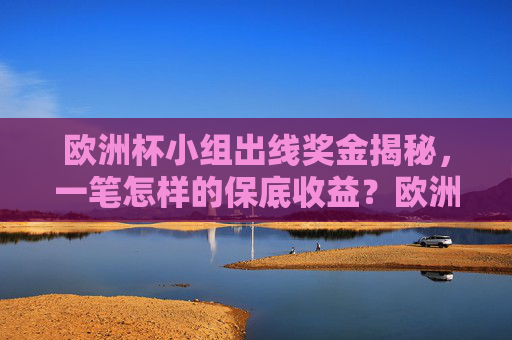 欧洲杯小组出线奖金揭秘,一笔怎样的保底收益?欧洲杯小组出线奖金,保底收益揭秘