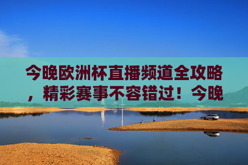 今晚欧洲杯直播频道全攻略，精彩赛事不容错过！今晚欧洲杯直播频道全攻略，精彩赛事不容错过