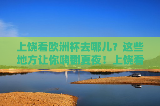 上饶看欧洲杯去哪儿？这些地方让你嗨翻夏夜！上饶看欧洲杯嗨翻夏夜！这些观赛地超适合