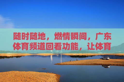 随时随地，燃情瞬间，广东体育频道回看功能，让体育永不掉线，随时随地燃情，体育频道回看永不掉线