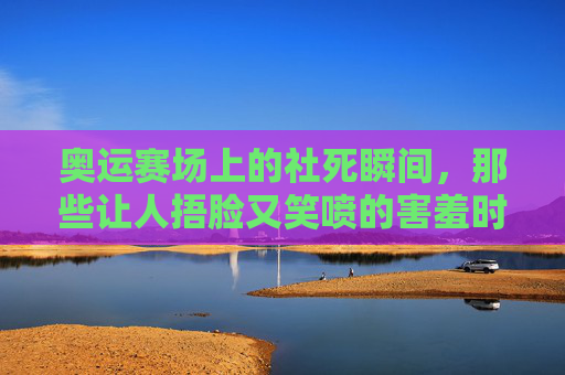 奥运赛场上的社死瞬间,那些让人捂脸又笑喷的害羞时刻,奥运赛场社死瞬间,捂脸笑喷的害羞时刻