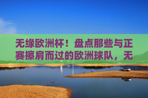 无缘欧洲杯!盘点那些与正赛擦肩而过的欧洲球队,无缘欧洲杯!盘点与正赛擦肩而过的欧洲球队