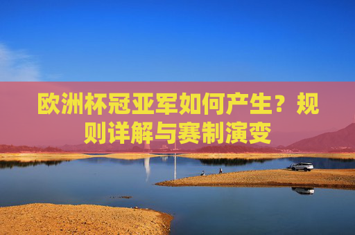 欧洲杯冠亚军如何产生?规则详解与赛制演变