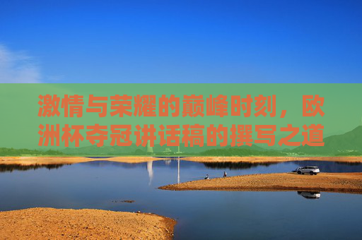 激情与荣耀的巅峰时刻,欧洲杯夺冠讲话稿的撰写之道,激情荣耀巅峰,欧洲杯夺冠讲话稿撰写之道