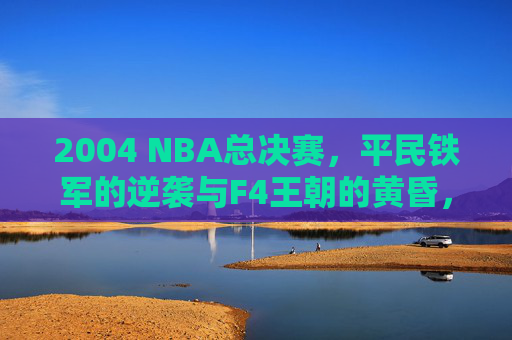 2004 NBA总决赛,平民铁军的逆袭与F4王朝的黄昏,2004 NBA总决赛,平民铁军的逆袭与F4王朝的黄昏