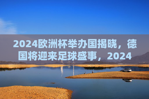 2024欧洲杯举办国揭晓，德国将迎来足球盛事，2024欧洲杯举办国揭晓，德国将迎来足球盛事