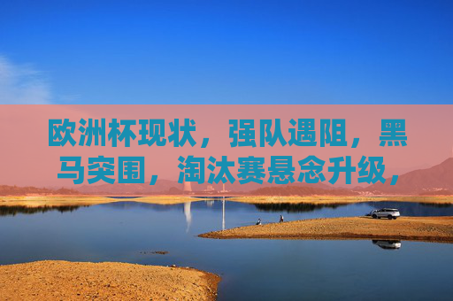 欧洲杯现状，强队遇阻，黑马突围，淘汰赛悬念升级，欧洲杯淘汰赛，强队遇阻黑马突围，悬念升级