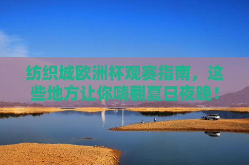 纺织城欧洲杯观赛指南，这些地方让你嗨翻夏日夜晚！纺织城欧洲杯观赛指南，夏日嗨翻看球夜！