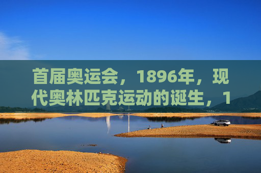 首届奥运会,1896年,现代奥林匹克运动的诞生,1896年首届奥运会,现代奥林匹克运动的诞生