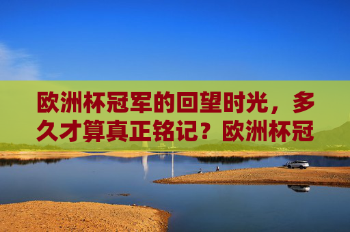 欧洲杯冠军的回望时光,多久才算真正铭记?欧洲杯冠军,回望时光,铭记多久?