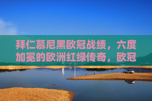 拜仁慕尼黑欧冠战绩,六度加冕的欧洲红绿传奇,欧冠六度加冕,欧洲红绿传奇