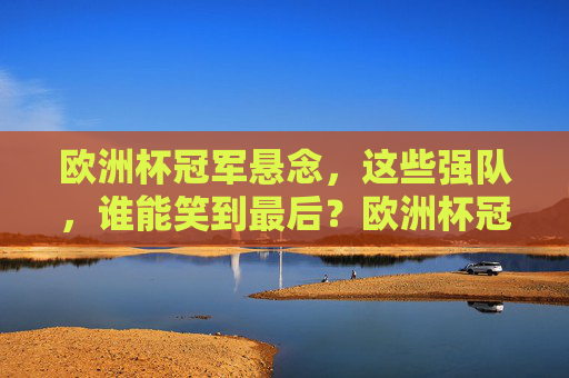 欧洲杯冠军悬念,这些强队,谁能笑到最后?欧洲杯冠军悬念,强队谁能笑到最后?