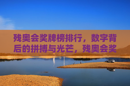 残奥会奖牌榜排行,数字背后的拼搏与光芒,残奥会奖牌榜,数字见证拼搏与光芒