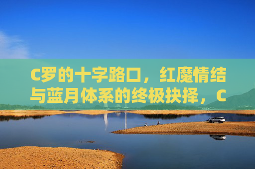 C罗的十字路口,红魔情结与蓝月体系的终极抉择,C罗的终极抉择,红魔情结与蓝月体系