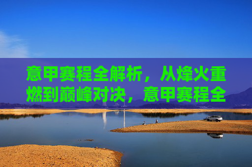意甲赛程全解析,从烽火重燃到巅峰对决,意甲赛程全解析,从烽火重燃到巅峰对决