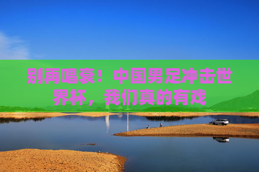 别再唱衰！中国男足冲击世界杯，我们真的有戏