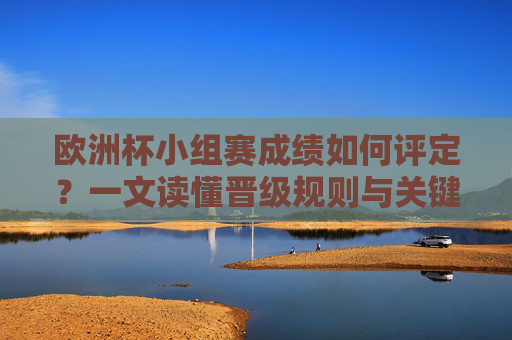 欧洲杯小组赛成绩如何评定？一文读懂晋级规则与关键指标，欧洲杯小组赛成绩评定，晋级规则与关键指标