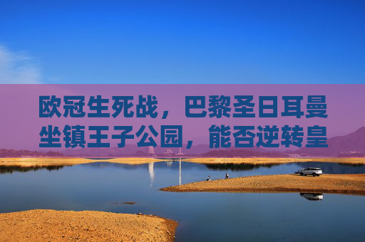 欧冠生死战，巴黎圣日耳曼坐镇王子公园，能否逆转皇马晋级？欧冠生死战，巴黎坐镇王子公园，能否逆转皇马晋级？