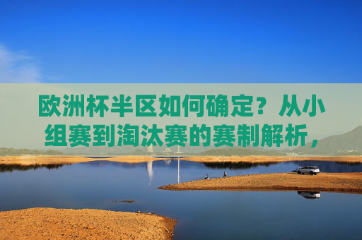 欧洲杯半区如何确定?从小组赛到淘汰赛的赛制解析,从小组赛到淘汰赛,欧洲杯半区确定的赛制解析