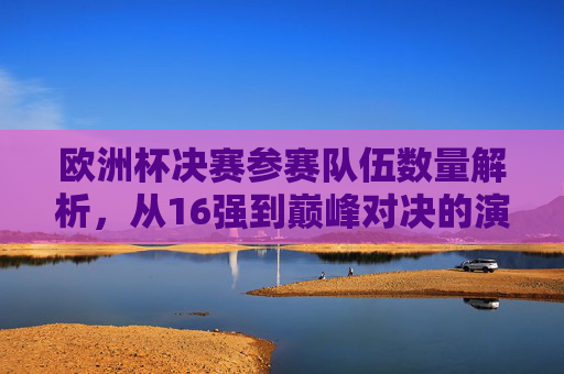 欧洲杯决赛参赛队伍数量解析,从16强到巅峰对决的演变,欧洲杯决赛参赛队伍数量演变,从16强到巅峰对决