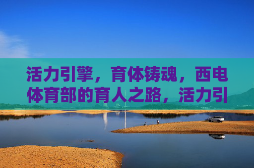 活力引擎,育体铸魂,西电体育部的育人之路,活力引擎育体铸魂,西电体育部育人之路