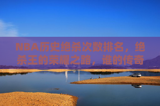 NBA历史绝杀次数排名,绝杀王的荣耀之路,谁的传奇更闪耀?NBA历史绝杀王排名,荣耀之路,谁的传奇更闪耀?
