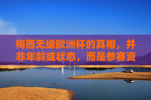 梅西无缘欧洲杯的真相,并非年龄或状态,而是参赛资格的硬性限制,梅西无缘欧洲杯真相,参赛资格硬性限制,非年龄状态