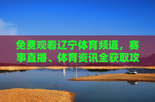 免费观看辽宁体育频道，赛事直播、体育资讯全获取攻略，免费观看辽宁体育频道，赛事直播、体育资讯全获取攻略