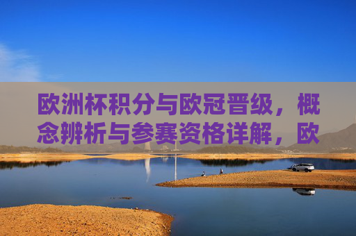 欧洲杯积分与欧冠晋级，概念辨析与参赛资格详解，欧洲杯积分与欧冠晋级，概念辨析与参赛资格详解
