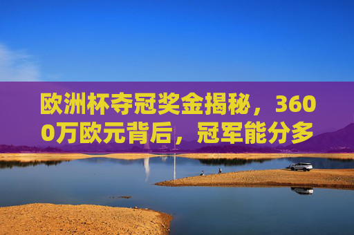 欧洲杯夺冠奖金揭秘,3600万欧元背后,冠军能分多少钱?欧洲杯3600万欧元夺冠奖金揭秘,冠军能分多少钱?