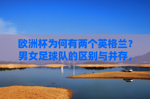 欧洲杯为何有两个英格兰?男女足球队的区别与并存,欧洲杯的双英格兰,男女足球队的区别与并存