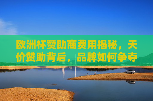 欧洲杯赞助商费用揭秘,天价赞助背后,品牌如何争夺足球盛宴?欧洲杯天价赞助,品牌争夺足球盛宴的代价