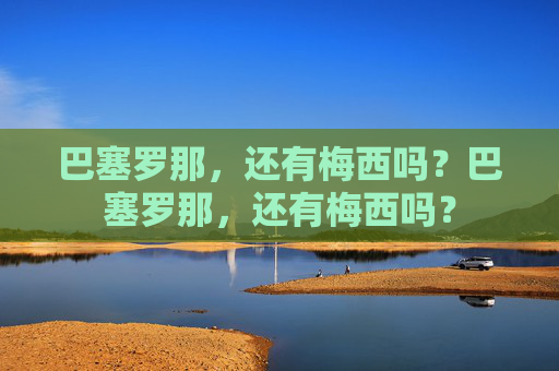 巴塞罗那,还有梅西吗?巴塞罗那,还有梅西吗?