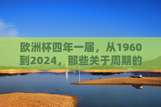欧洲杯四年一届，从1960到2024，那些关于周期的足球时光，欧洲杯，周期流转的足球时光