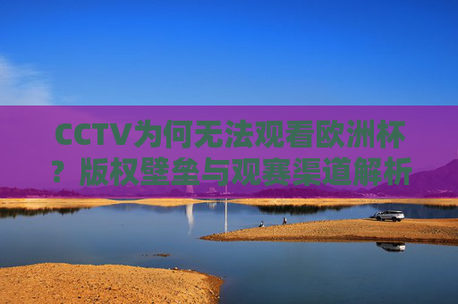 CCTV为何无法观看欧洲杯？版权壁垒与观赛渠道解析，CCTV无法观看欧洲杯，版权壁垒与观赛渠道解析