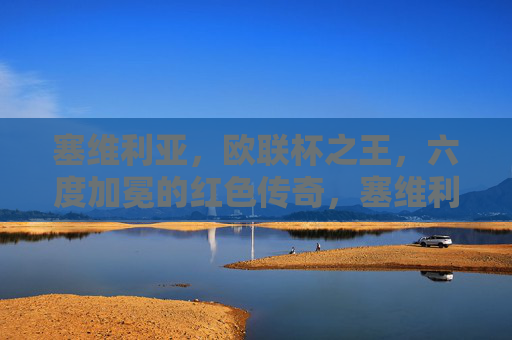 塞维利亚,欧联杯之王,六度加冕的红色传奇,塞维利亚,六度加冕的欧联杯之王