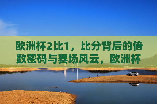 欧洲杯2比1，比分背后的倍数密码与赛场风云，欧洲杯2比1，比分背后的倍数密码与赛场风云