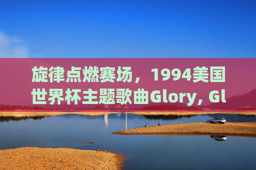 旋律点燃赛场,1994美国世界杯主题歌曲Glory, Glory的激情回响,旋律点燃赛场,1994世界杯Glory, Glory的激情回响