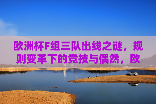 欧洲杯F组三队出线之谜,规则变革下的竞技与偶然,欧洲杯F组三队出线,规则变革下的竞技谜题与偶然